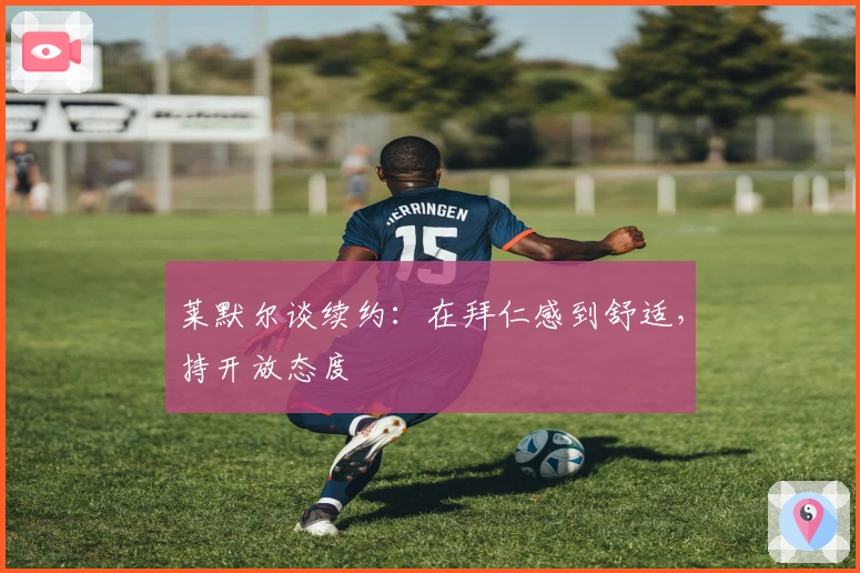 莱默尔谈续约：在拜仁感到舒适，持开放态度