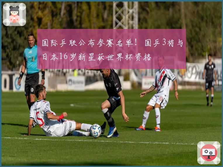 国际乒联公布参赛名单！国乒3将与日本16岁新星获世界杯资格