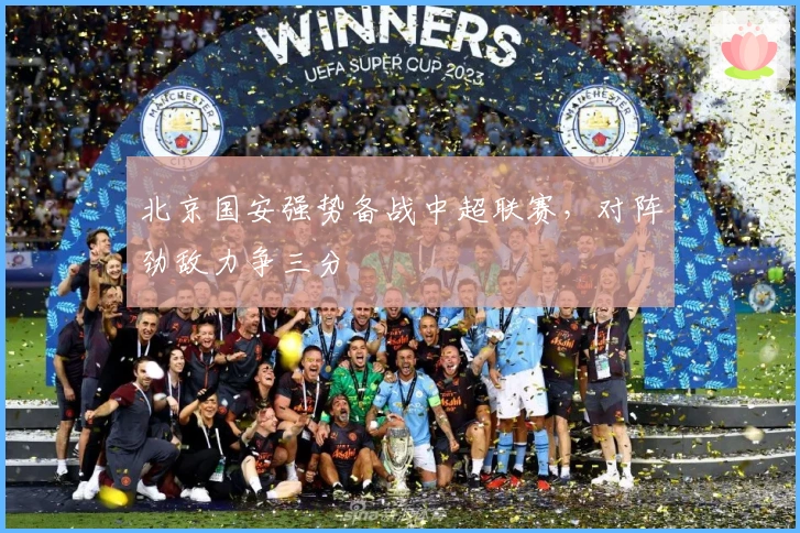 北京国安强势备战中超联赛，对阵劲敌力争三分