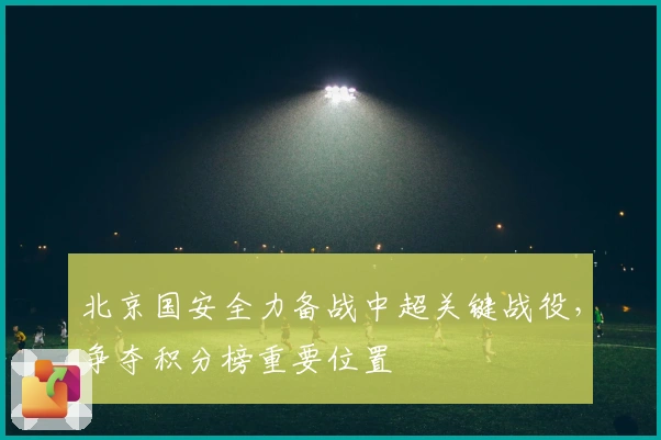 北京国安全力备战中超关键战役，争夺积分榜重要位置