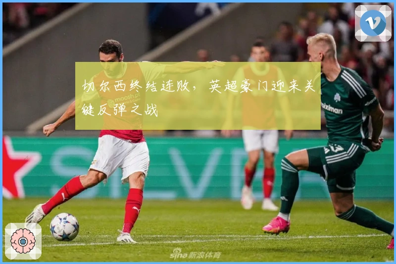 切尔西终结连败，英超豪门迎来关键反弹之战