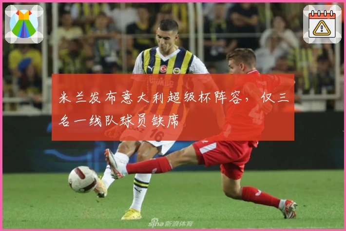 米兰发布意大利超级杯阵容,仅三名一线队球员缺席