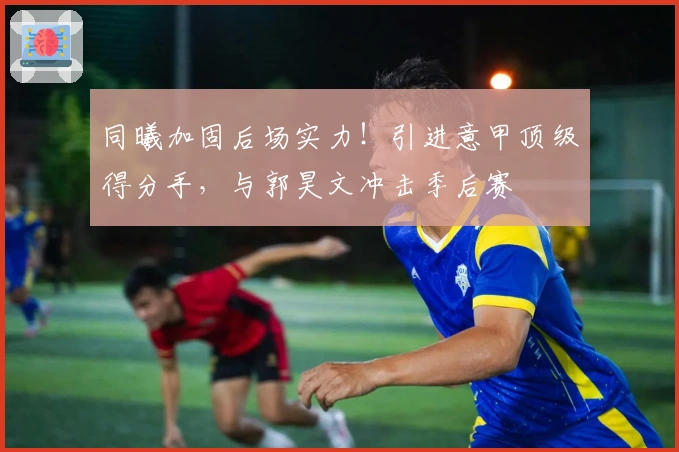 同曦加固后场实力！引进意甲顶级得分手，与郭昊文冲击季后赛