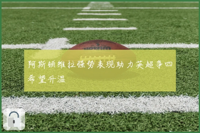 阿斯顿维拉强势表现助力英超争四希望升温