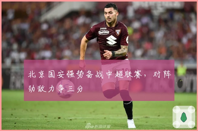 北京国安强势备战中超联赛，对阵劲敌力争三分