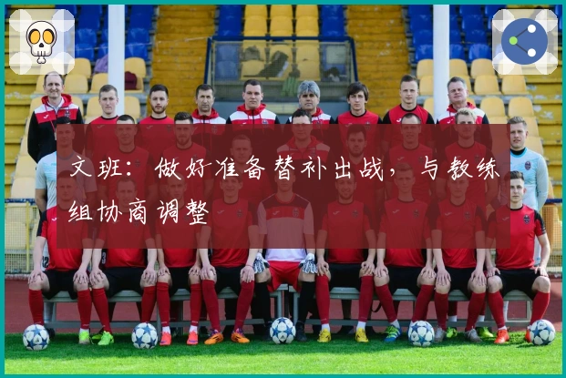 文班：做好准备替补出战，与教练组协商调整