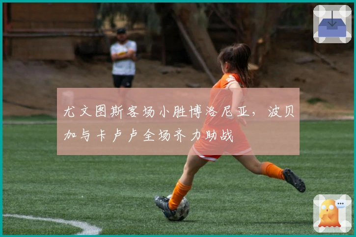 尤文图斯客场小胜博洛尼亚，波贝加与卡卢卢全场齐力助战