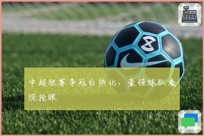 中超联赛争冠白热化，豪强球队表现抢眼