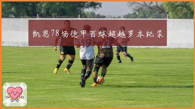 凯恩78场德甲百球超越罗本纪录