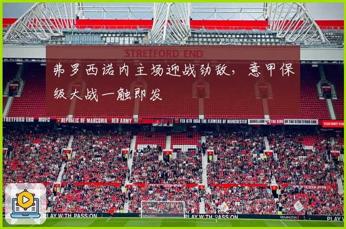 弗罗西诺内主场迎战劲敌，意甲保级大战一触即发