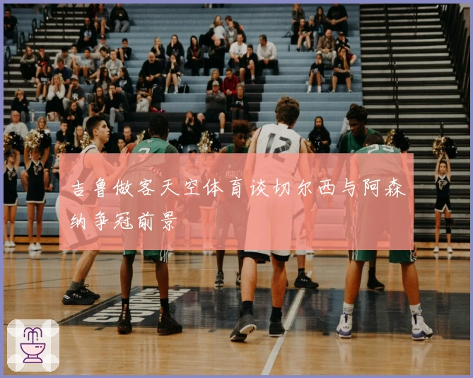 吉鲁做客天空体育谈切尔西与阿森纳争冠前景