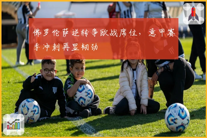 佛罗伦萨逆转争欧战席位，意甲赛季冲刺再显韧劲