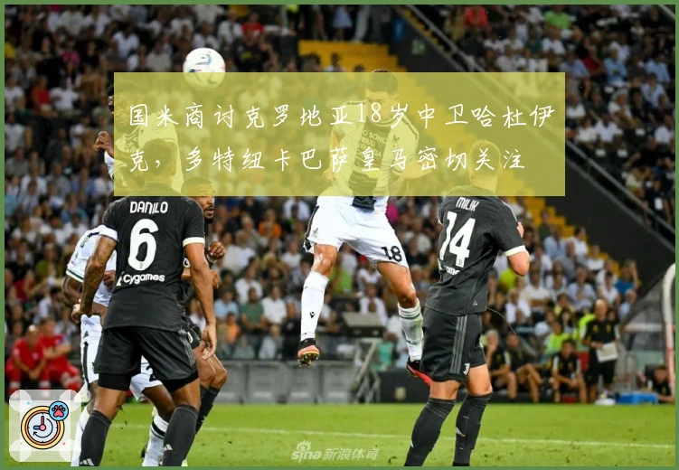 国米商讨克罗地亚18岁中卫哈杜伊克，多特纽卡巴萨皇马密切关注