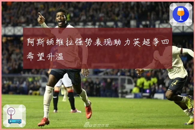 阿斯顿维拉强势表现助力英超争四希望升温