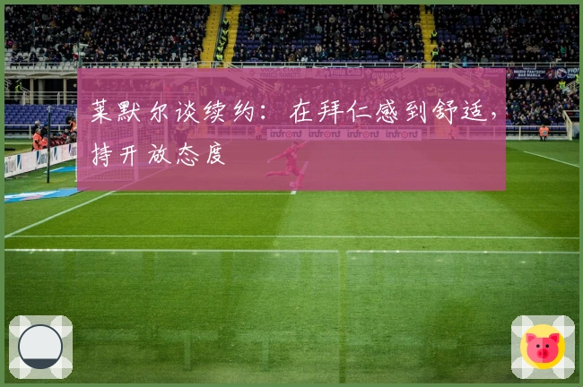 莱默尔谈续约：在拜仁感到舒适，持开放态度