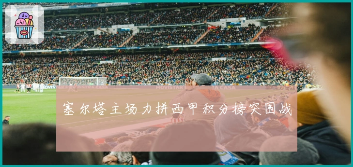 塞尔塔主场力拼西甲积分榜突围战