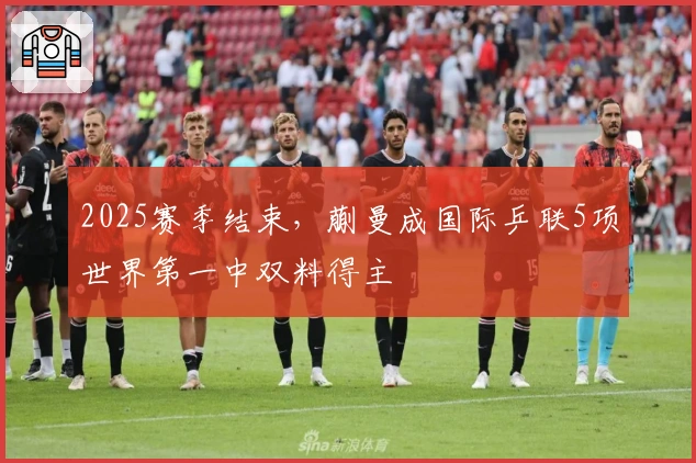 2025赛季结束，蒯曼成国际乒联5项世界第一中双料得主