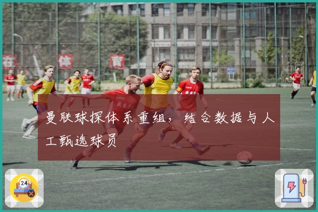 曼联球探体系重组，结合数据与人工甄选球员