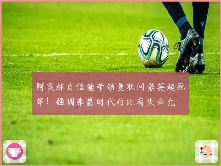 阿莫林自信能带领曼联问鼎英超冠军！强调弗爵时代对比有失公允