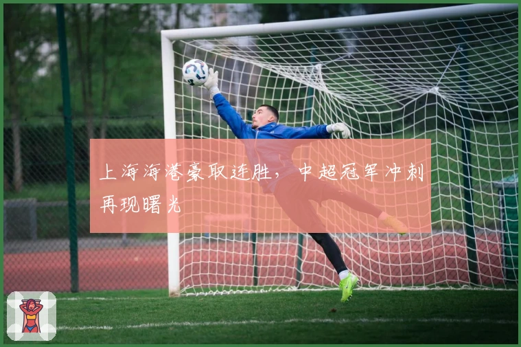 上海海港豪取连胜，中超冠军冲刺再现曙光